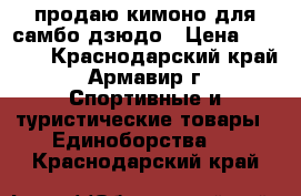 продаю кимоно для самбо-дзюдо › Цена ­ 1 000 - Краснодарский край, Армавир г. Спортивные и туристические товары » Единоборства   . Краснодарский край